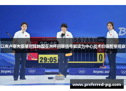 以库卢塞夫斯基对阵韩国亚洲杯回暖信号解读为中心战术价值前景观察