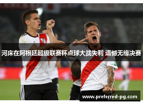 河床在阿根廷超级联赛杯点球大战失利 遗憾无缘决赛