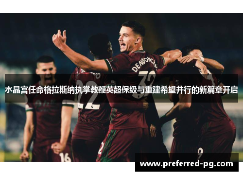 水晶宫任命格拉斯纳执掌教鞭英超保级与重建希望并行的新篇章开启